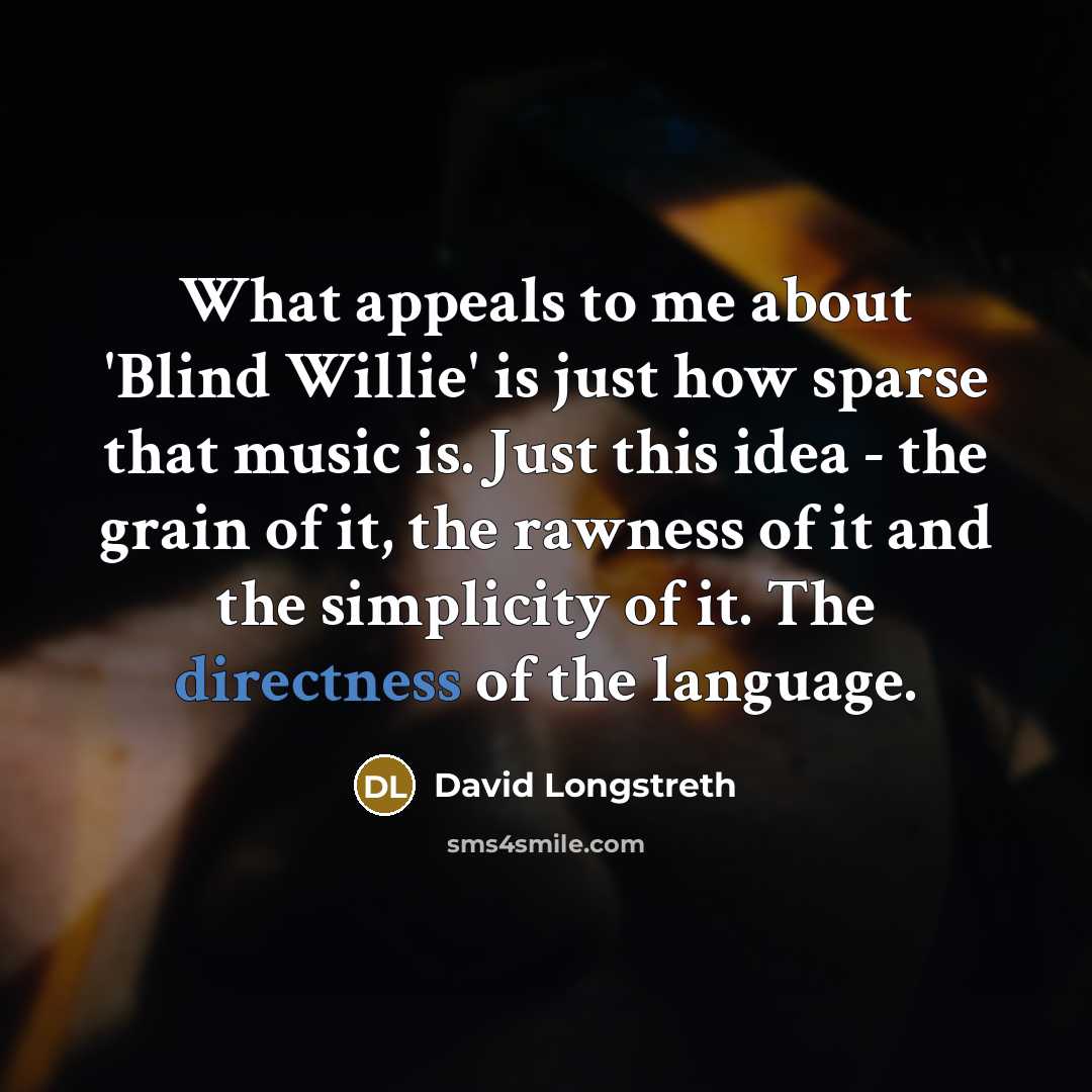 “What appeals to me about 'Blind Willie' is just how sparse that music is. Just this idea - the grain of it, the rawness of it and the simplicity of it. The directness of the language.” quote by David Longstreth