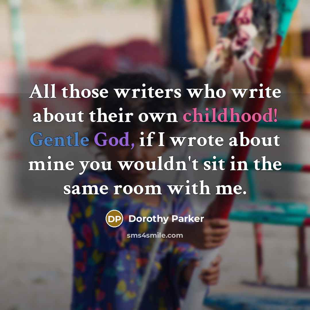 “All those writers who write about their own childhood! Gentle God, if I wrote about mine you wouldn't sit in the same room with me.” quote by Dorothy Parker