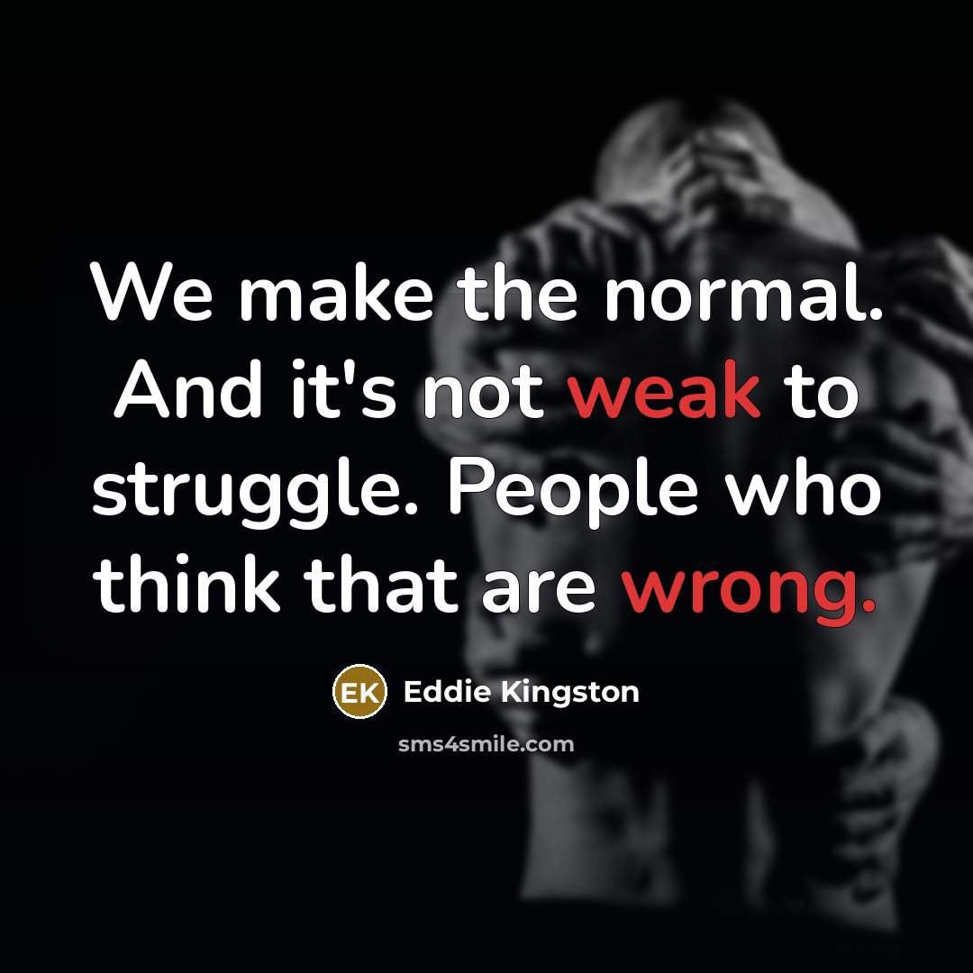 “We make the normal. And it's not weak to struggle. People who think that are wrong.” quote by Eddie Kingston