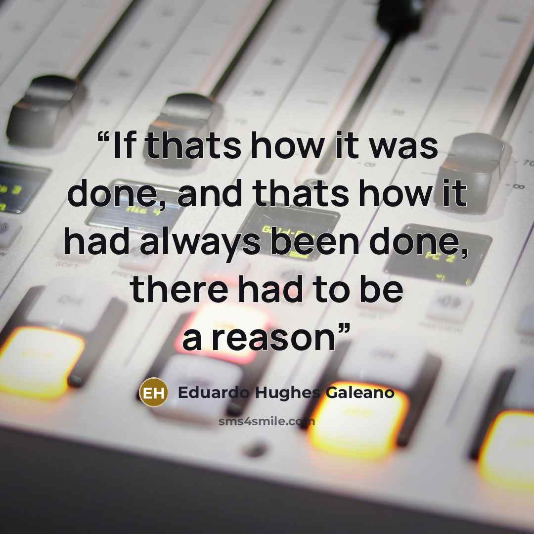 “If thats how it was done, and thats how it had always been done, there had to be a reason” quote by Eduardo Hughes Galeano
