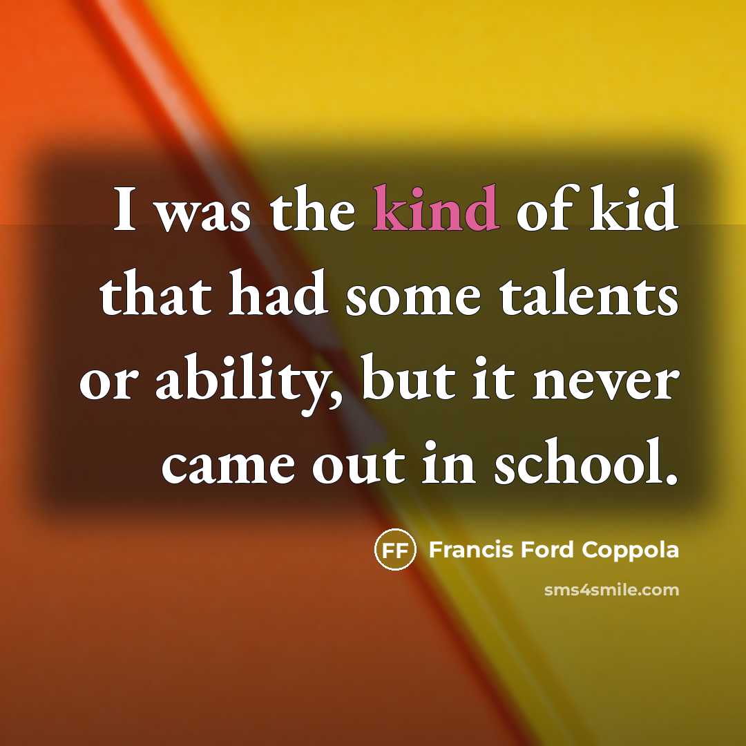 “I was the kind of kid that had some talents or ability, but it never came out in school.” quote by Francis Ford Coppola