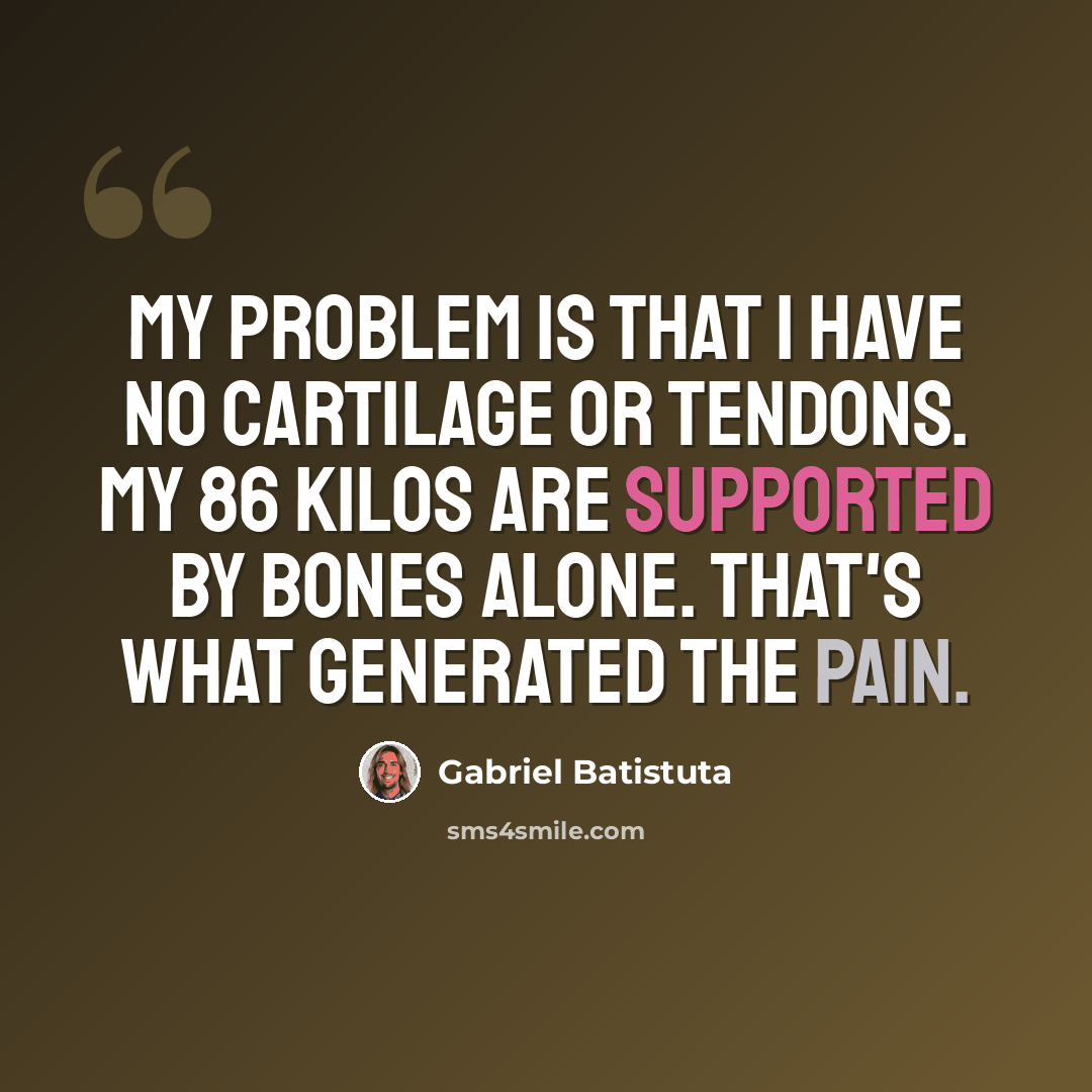 “My problem is that I have no cartilage or tendons. My 86 kilos are supported by bones alone. That's what generated the pain.” quote by Gabriel Batistuta