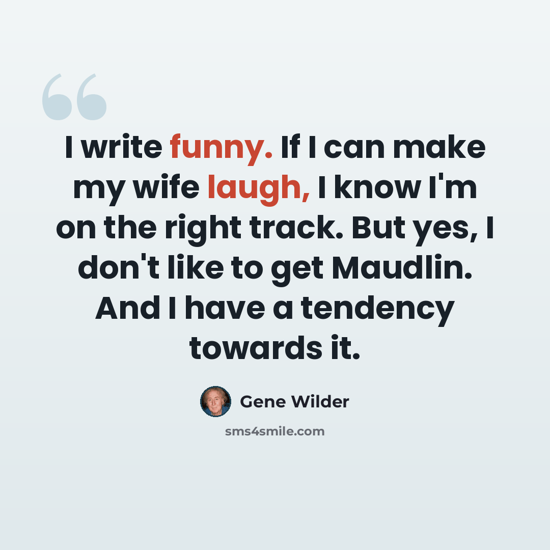 “I write funny. If I can make my wife laugh, I know I'm on the right track. But yes, I don't like to get Maudlin. And I have a tendency towards it.” quote by Gene Wilder