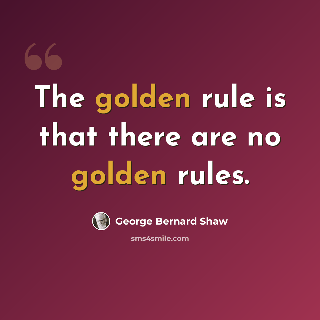 “The golden rule is that there are no golden rules.” quote by George Bernard Shaw