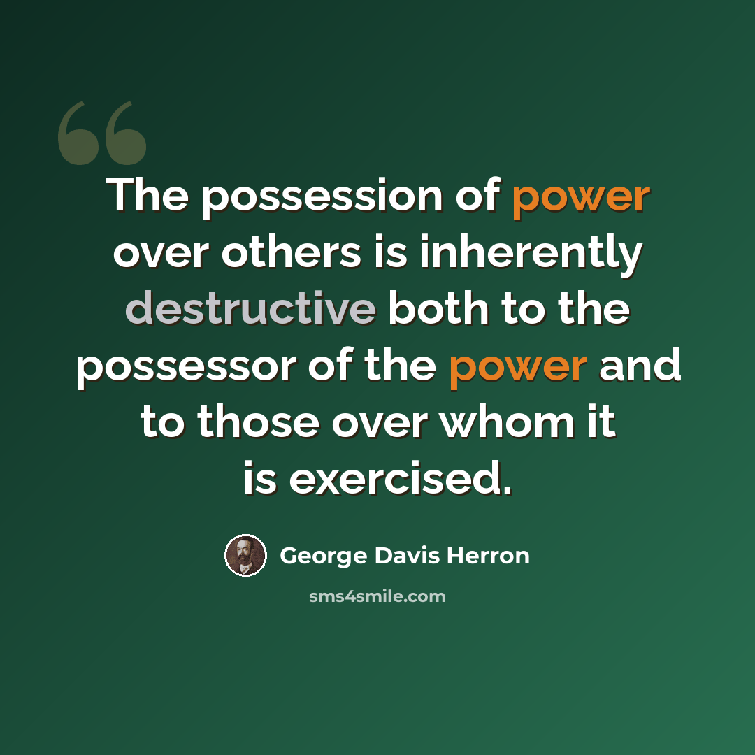 “The possession of power over others is inherently destructive both to the possessor of the power and to those over whom it is exercised.” quote by George Davis Herron