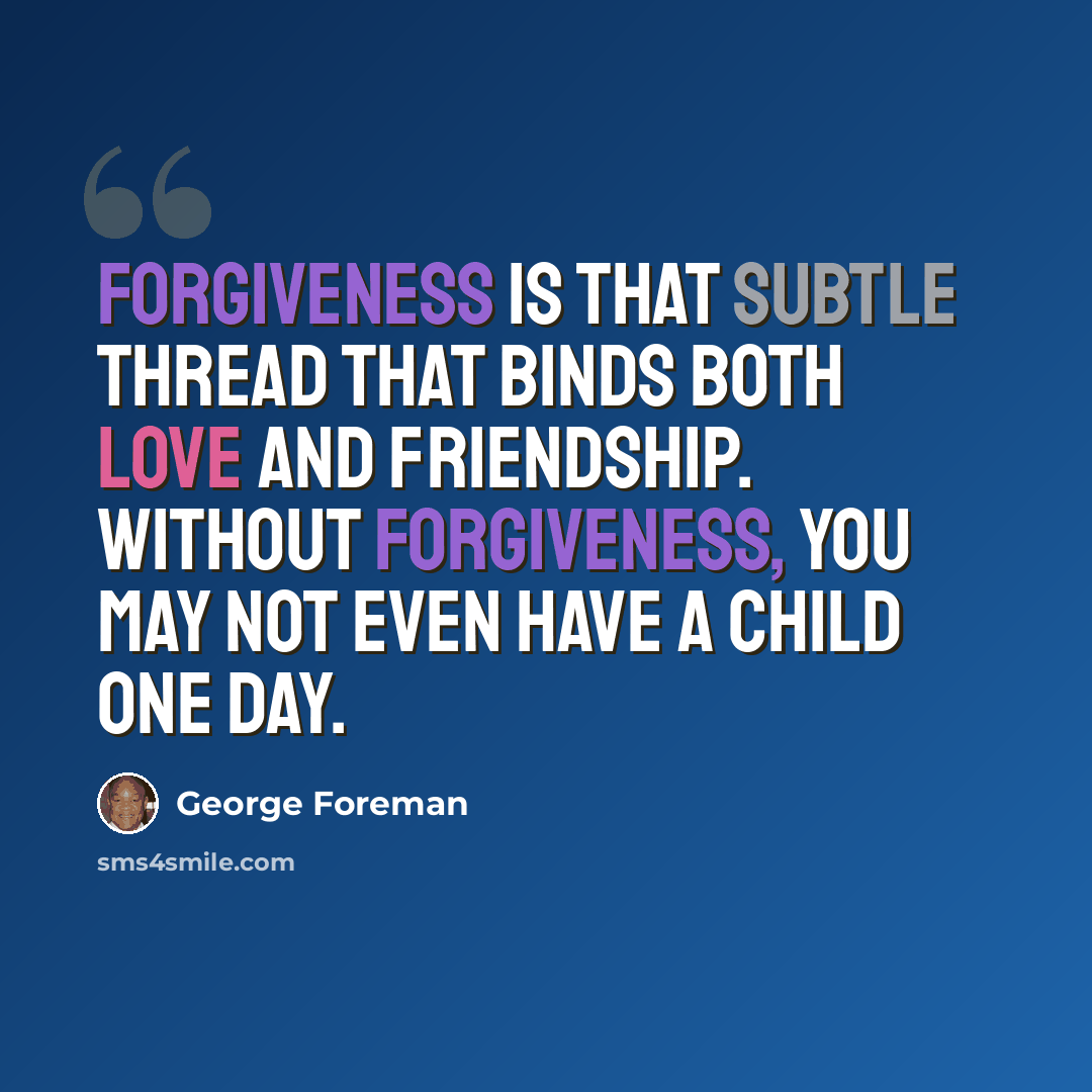 “Forgiveness is that subtle thread that binds both love and friendship. Without forgiveness, you may not even have a child one day.” quote by George Foreman