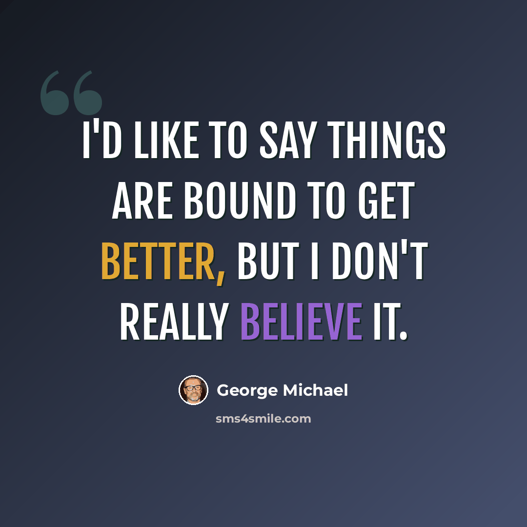 “I'd like to say things are bound to get better, but I don't really believe it.” quote by George Michael