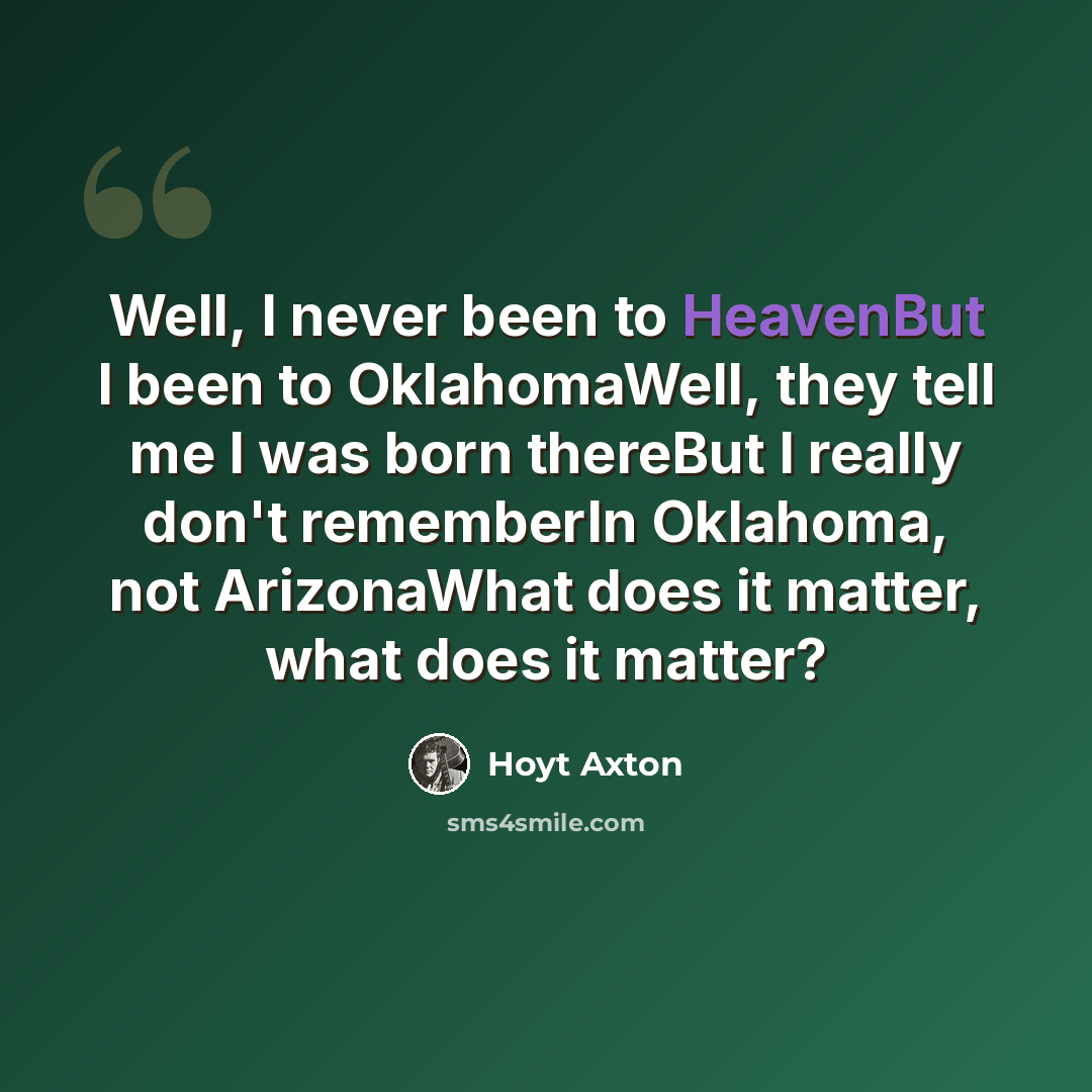 “Well, I never been to HeavenBut I been to OklahomaWell, they tell me I was born thereBut I really don't rememberIn Oklahoma, not ArizonaWhat does it matter, what does it matter?” quote by Hoyt Axton