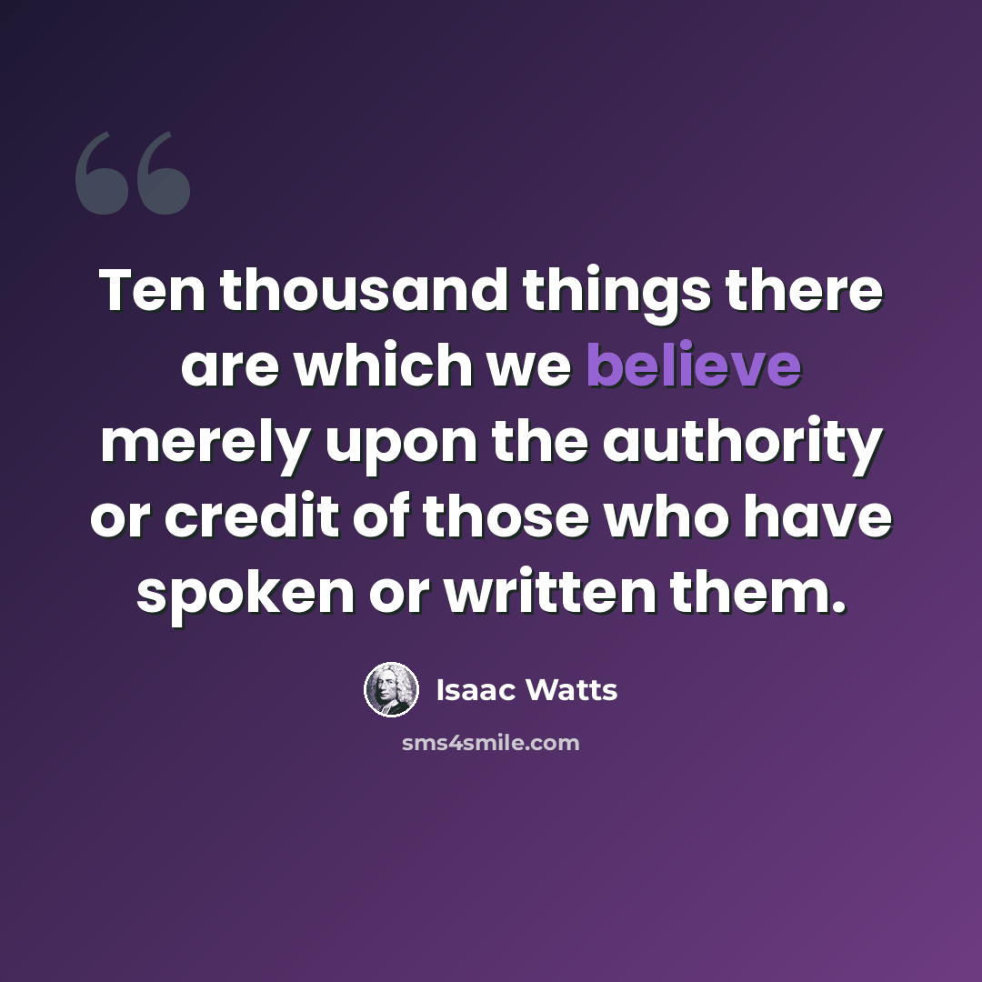 “Ten thousand things there are which we believe merely upon the authority or credit of those who have spoken or written them.” quote by Isaac Watts