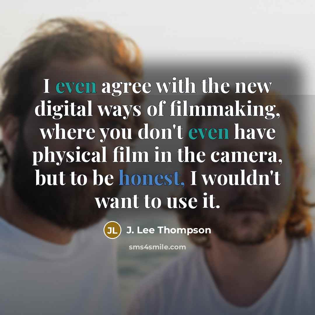 “I even agree with the new digital ways of filmmaking, where you don't even have physical film in the camera, but to be honest, I wouldn't want to use it.” quote by J. Lee Thompson