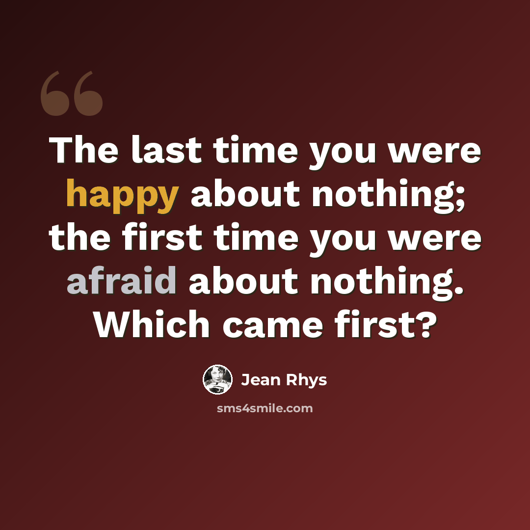 “The last time you were happy about nothing; the first time you were afraid about nothing. Which came first?” quote by Jean Rhys