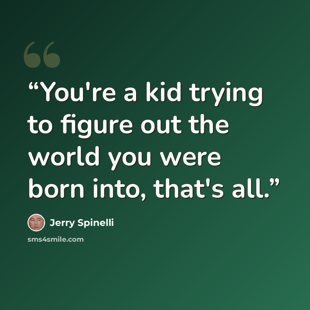 “You're a kid trying to figure out the world you were born into, that's all.” quote by Jerry Spinelli