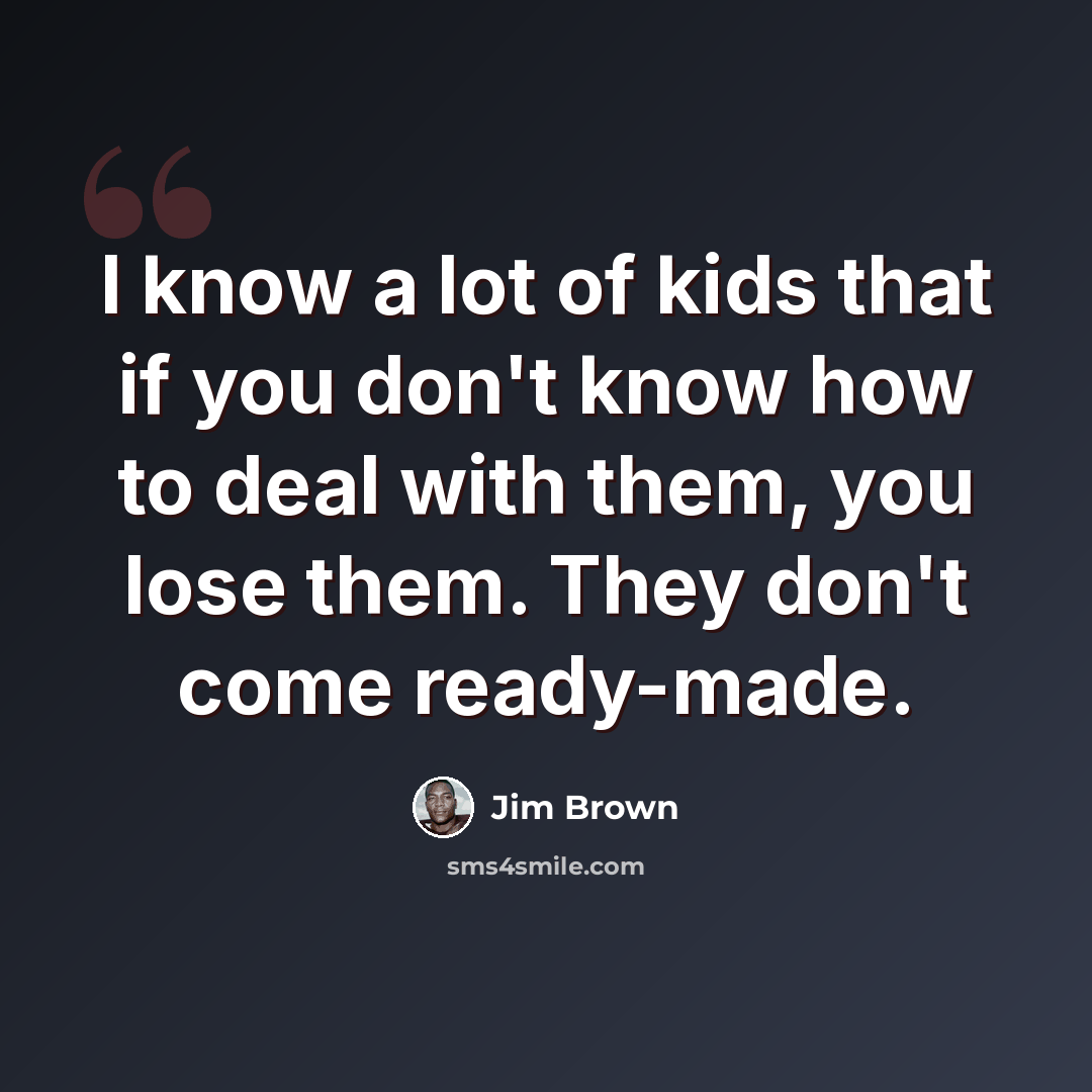 “I know a lot of kids that if you don't know how to deal with them, you lose them. They don't come ready-made.” quote by Jim Brown