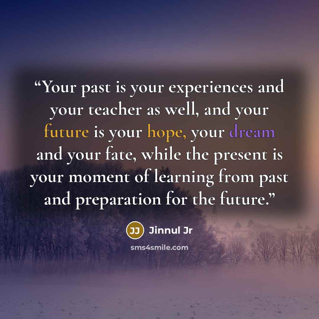 “Your past is your experiences and your teacher as well, and your future is your hope, your dream and your fate, while the present is your moment of learning from past and preparation for the future.” quote by Jinnul Jr