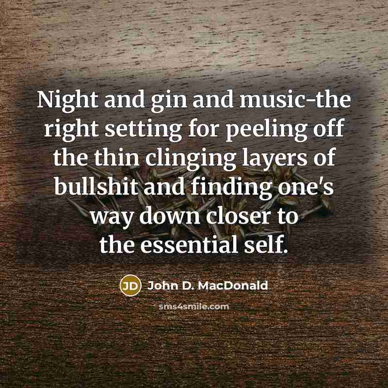 “Night and gin and music-the right setting for peeling off the thin clinging layers of bullshit and finding one's way down closer to the essential self.” quote by John D. MacDonald