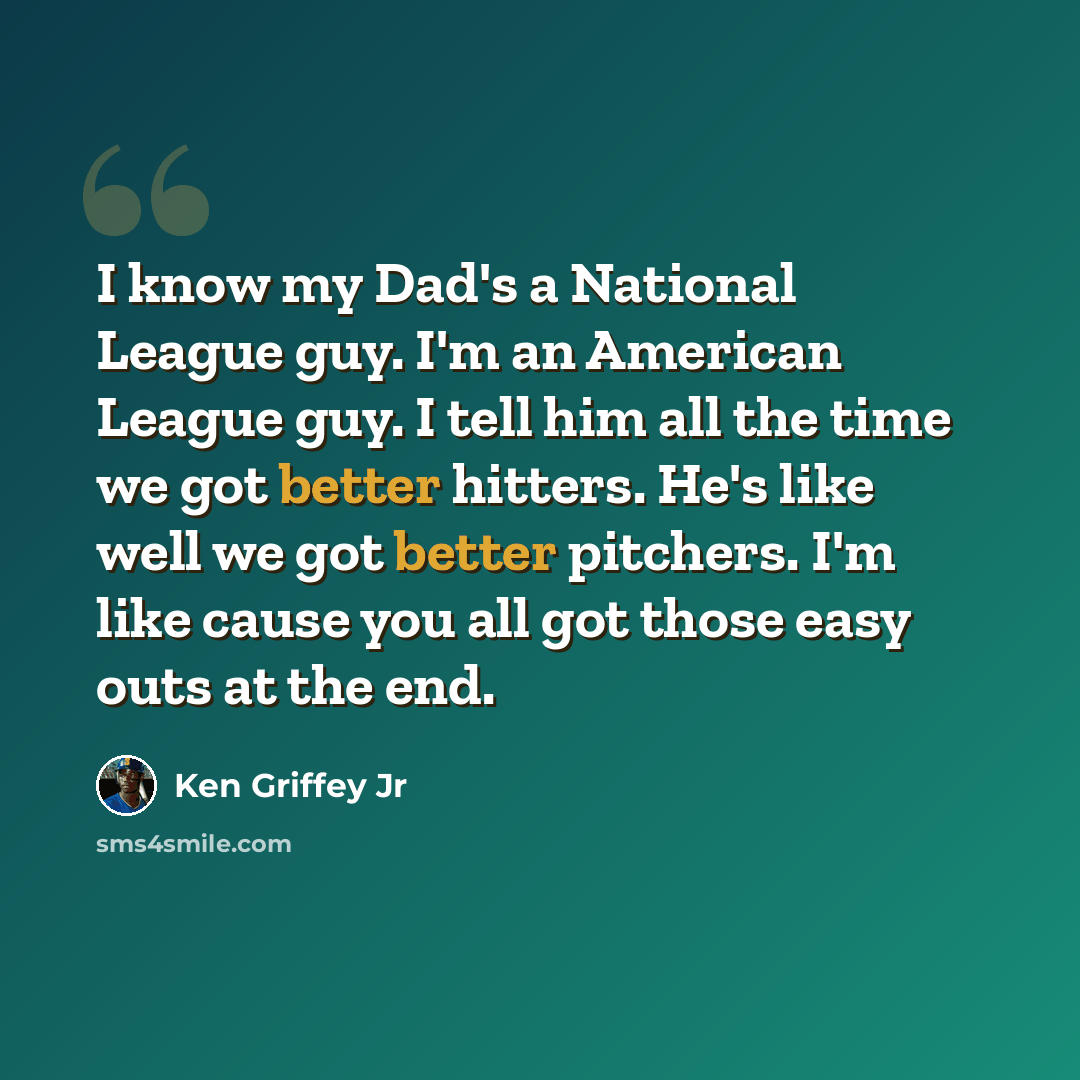 “I know my Dad's a National League guy. I'm an American League guy. I tell him all the time we got better hitters. He's like well we got better pitchers. I'm like cause you all got those easy outs at the end.” quote by Ken Griffey Jr