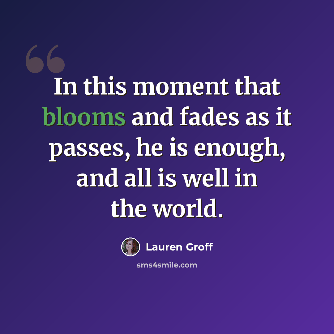 “In this moment that blooms and fades as it passes, he is enough, and all is well in the world.” quote by Lauren Groff