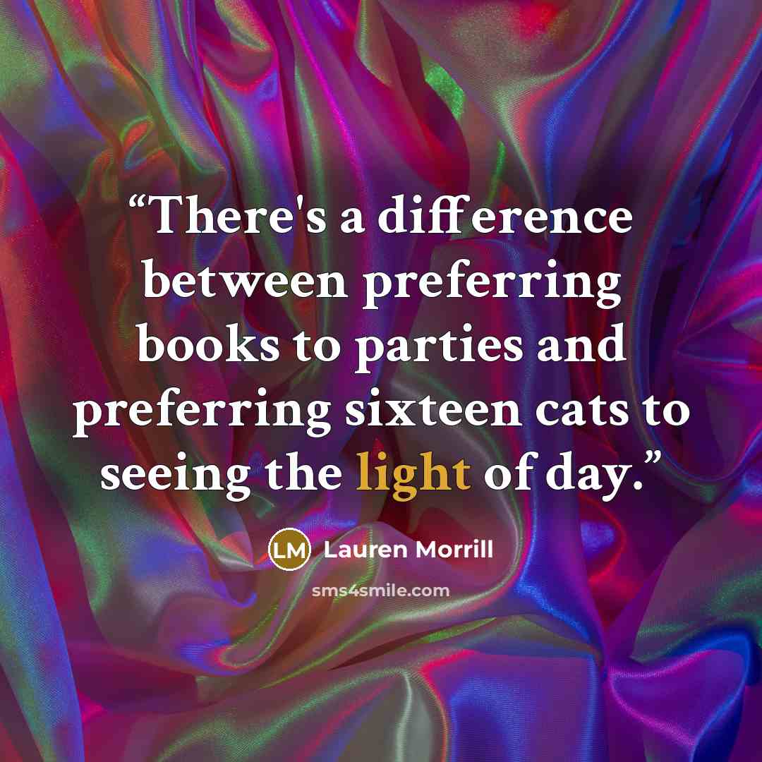 “There's a difference between preferring books to parties and preferring sixteen cats to seeing the light of day.” quote by Lauren Morrill