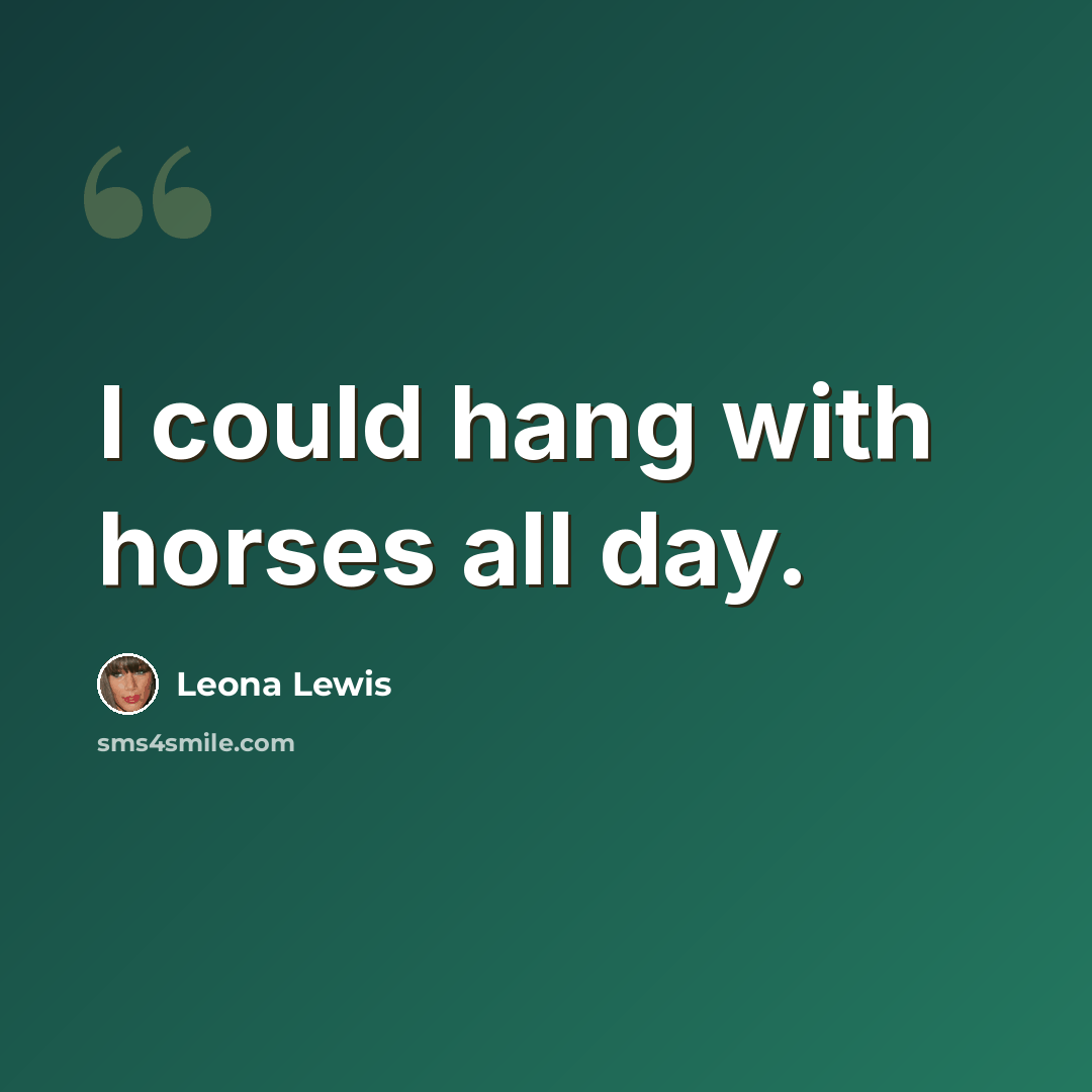 “I could hang with horses all day.” quote by Leona Lewis
