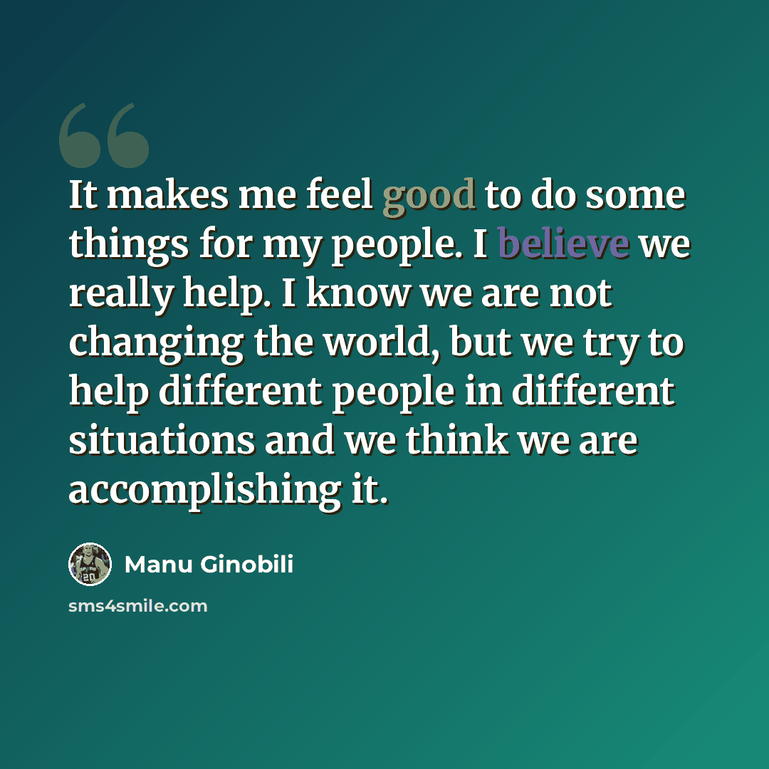 “It makes me feel good to do some things for my people. I believe we really help. I know we are not changing the world, but we try to help different people in different situations and we think we are accomplishing it.” quote by Manu Ginobili