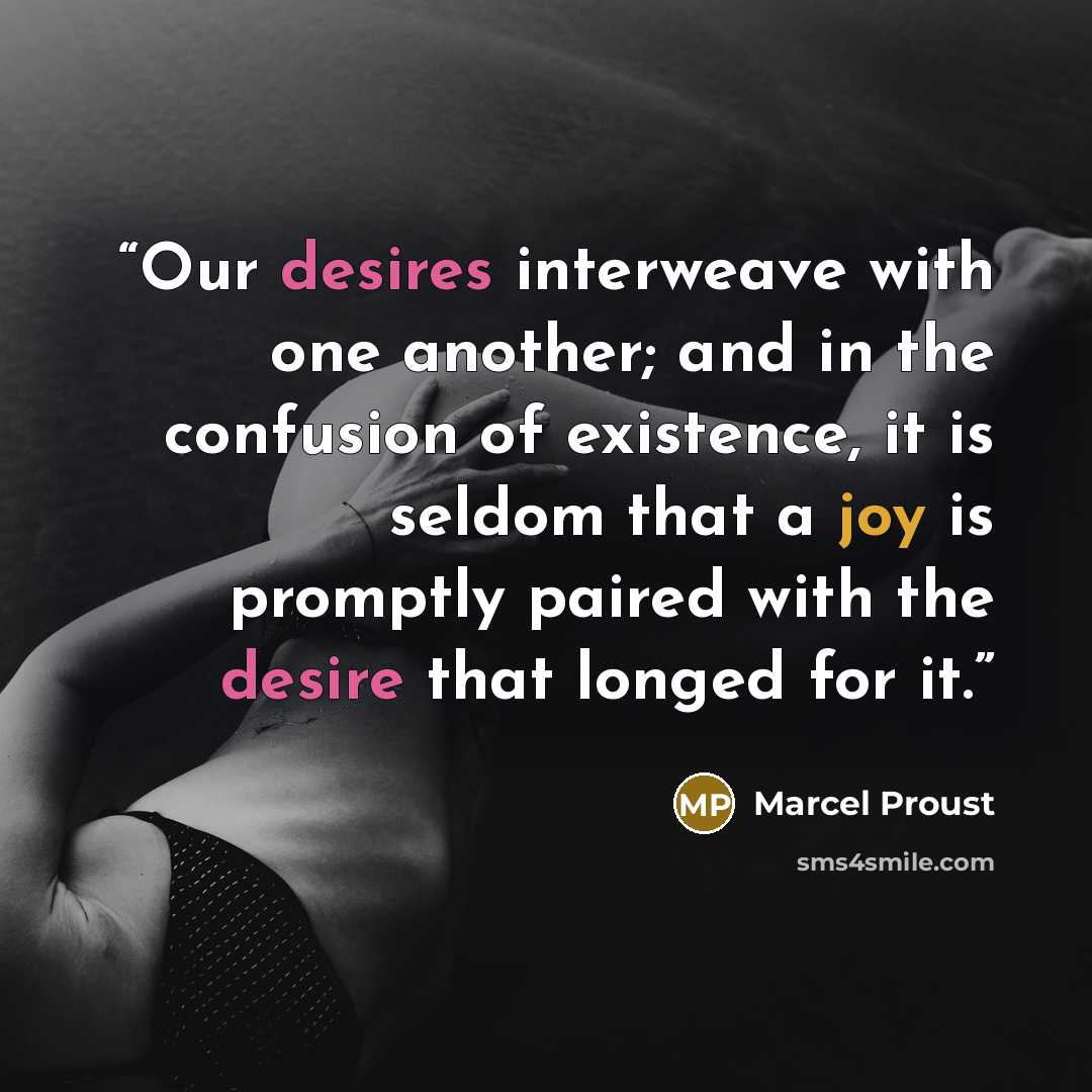 “Our desires interweave with one another; and in the confusion of existence, it is seldom that a joy is promptly paired with the desire that longed for it.” quote by Marcel Proust