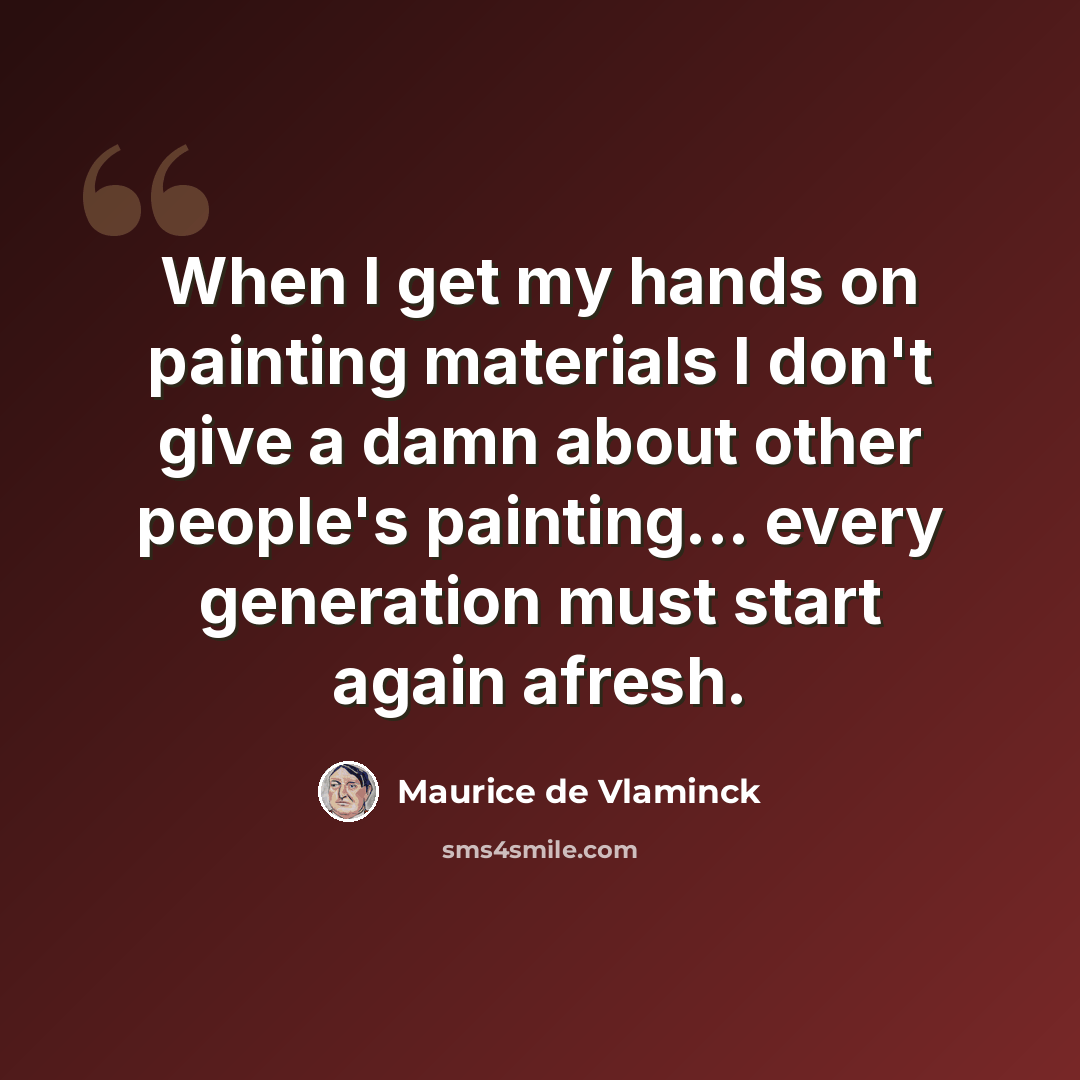 “When I get my hands on painting materials I don't give a damn about other people's painting... every generation must start again afresh.” quote by Maurice de Vlaminck