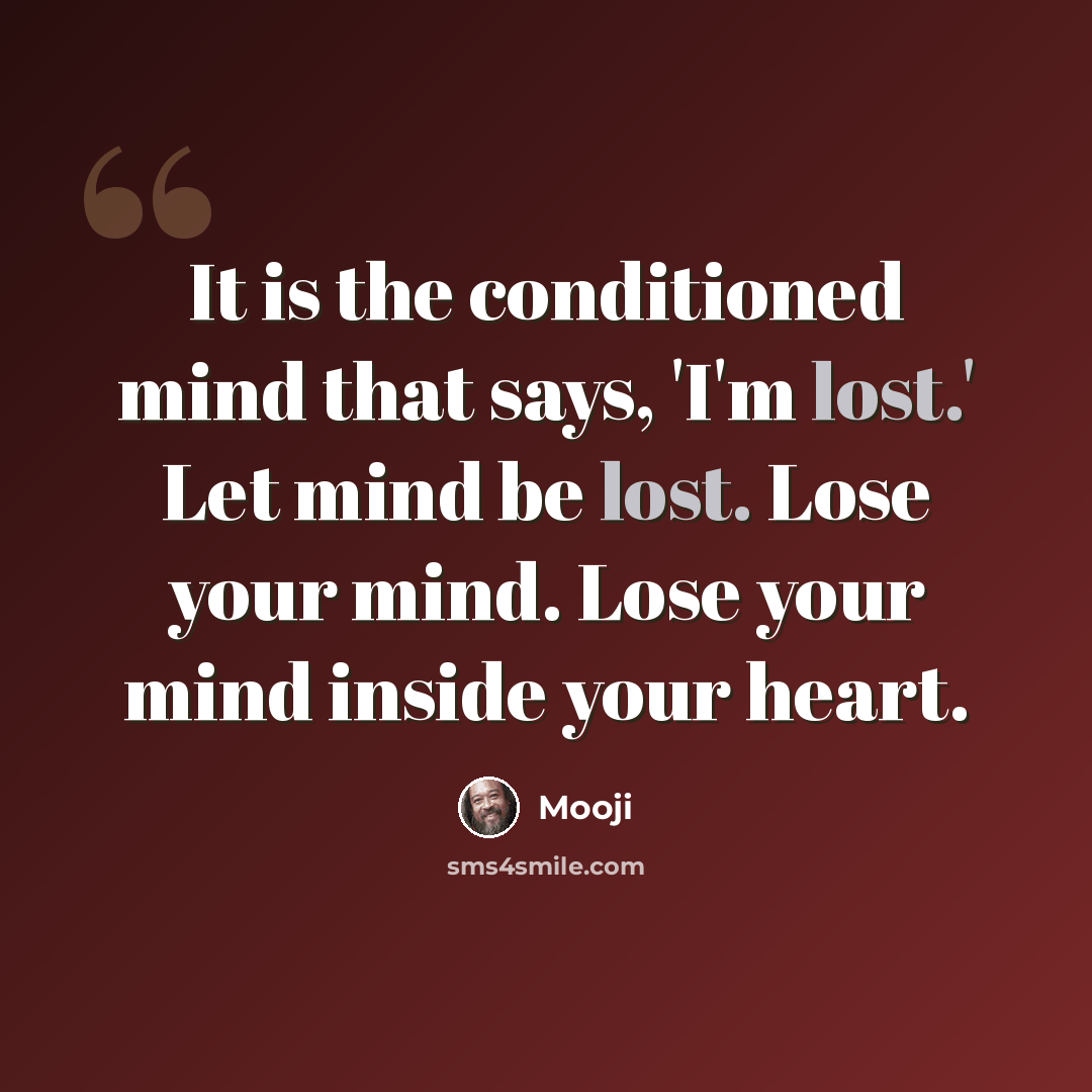 “It is the conditioned mind that says, 'I'm lost.' Let mind be lost. Lose your mind. Lose your mind inside your heart.” quote by Mooji