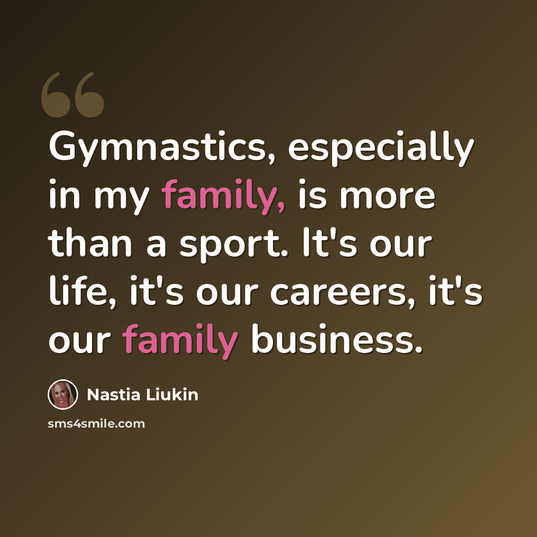“Gymnastics, especially in my family, is more than a sport. It's our life, it's our careers, it's our family business.” quote by Nastia Liukin