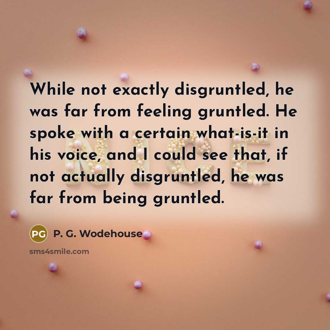 “While not exactly disgruntled, he was far from feeling gruntled. He spoke with a certain what-is-it in his voice, and I could see that, if not actually disgruntled, he was far from being gruntled.” quote by P. G. Wodehouse