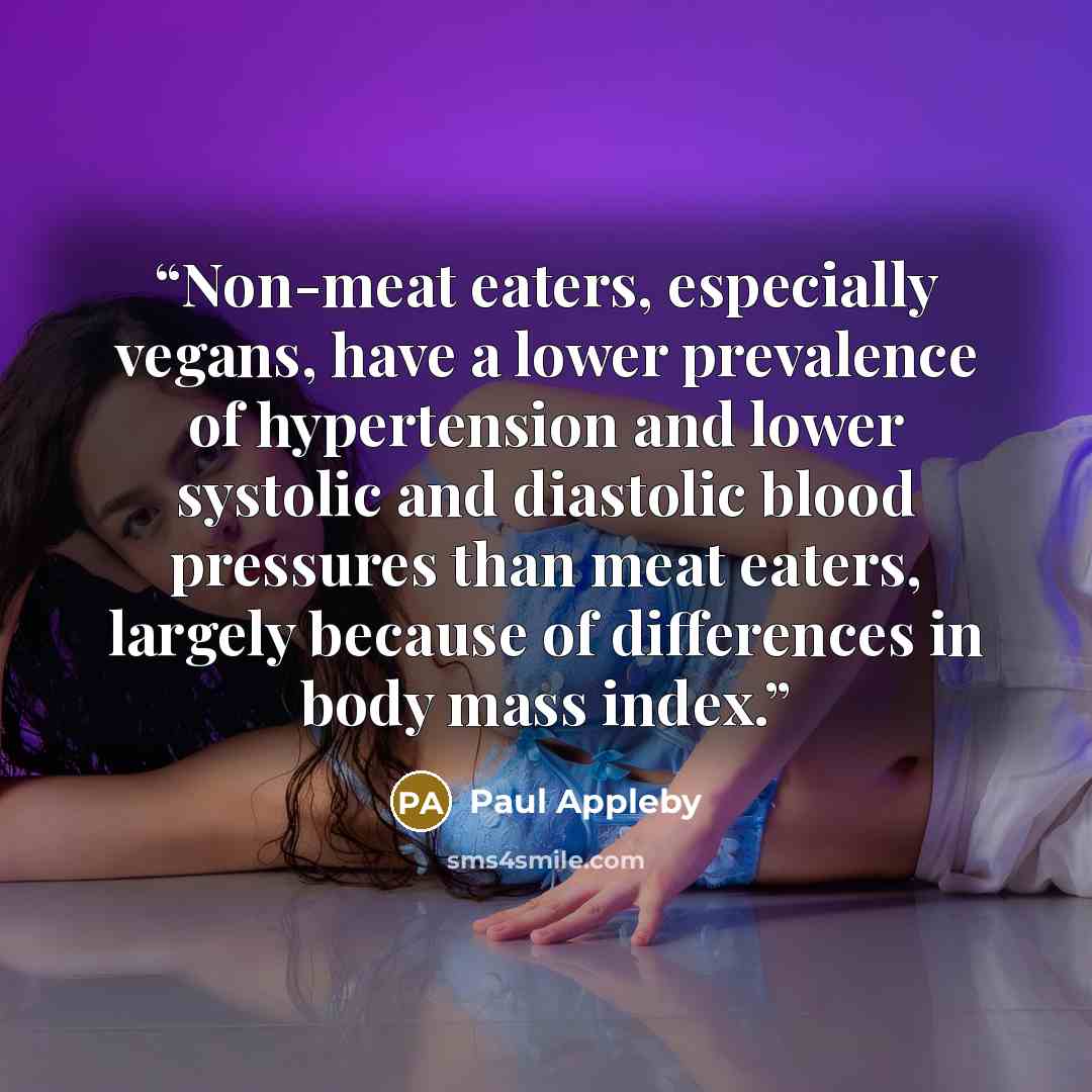 “Non-meat eaters, especially vegans, have a lower prevalence of hypertension and lower systolic and diastolic blood pressures than meat eaters, largely because of differences in body mass index.” quote by Paul Appleby