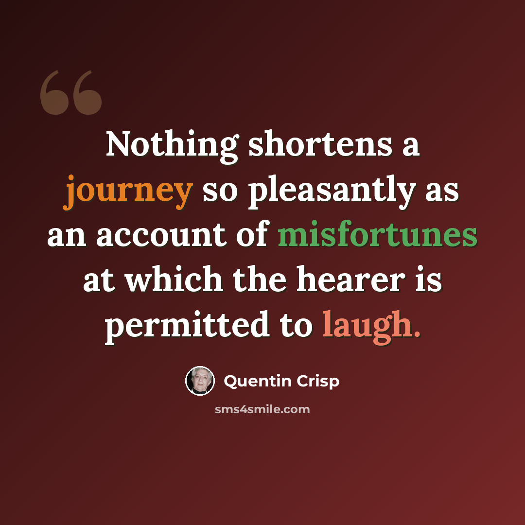 “Nothing shortens a journey so pleasantly as an account of misfortunes at which the hearer is permitted to laugh.” quote by Quentin Crisp