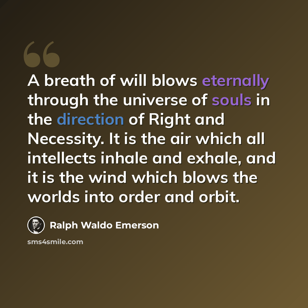 “A breath of will blows eternally through the universe of souls in the direction of Right and Necessity. It is the air which all intellects inhale and exhale, and it is the wind which blows the worlds into order and orbit.” quote by Ralph Waldo Emerson