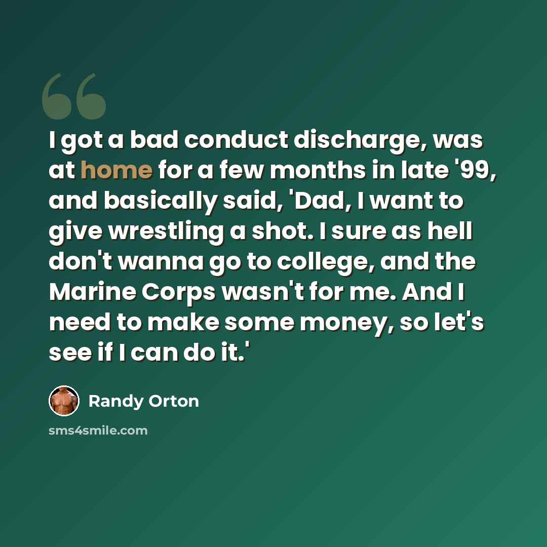 “I got a bad conduct discharge, was at home for a few months in late '99, and basically said, 'Dad, I want to give wrestling a shot. I sure as hell don't wanna go to college, and the Marine Corps wasn't for me. And I need to make some money, so let's see if I can do it.'” quote by Randy Orton