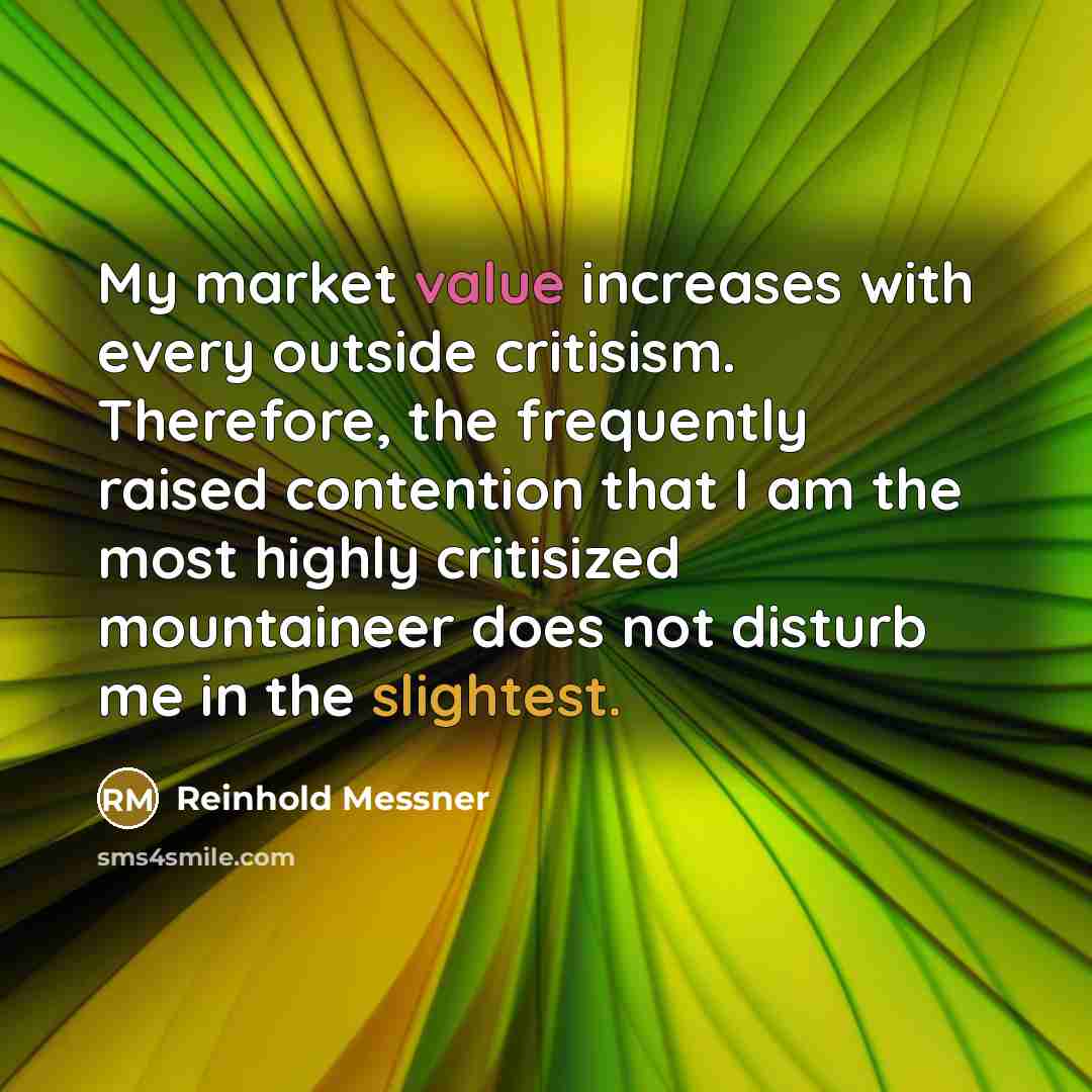 “My market value increases with every outside critisism. Therefore, the frequently raised contention that I am the most highly critisized mountaineer does not disturb me in the slightest.” quote by Reinhold Messner