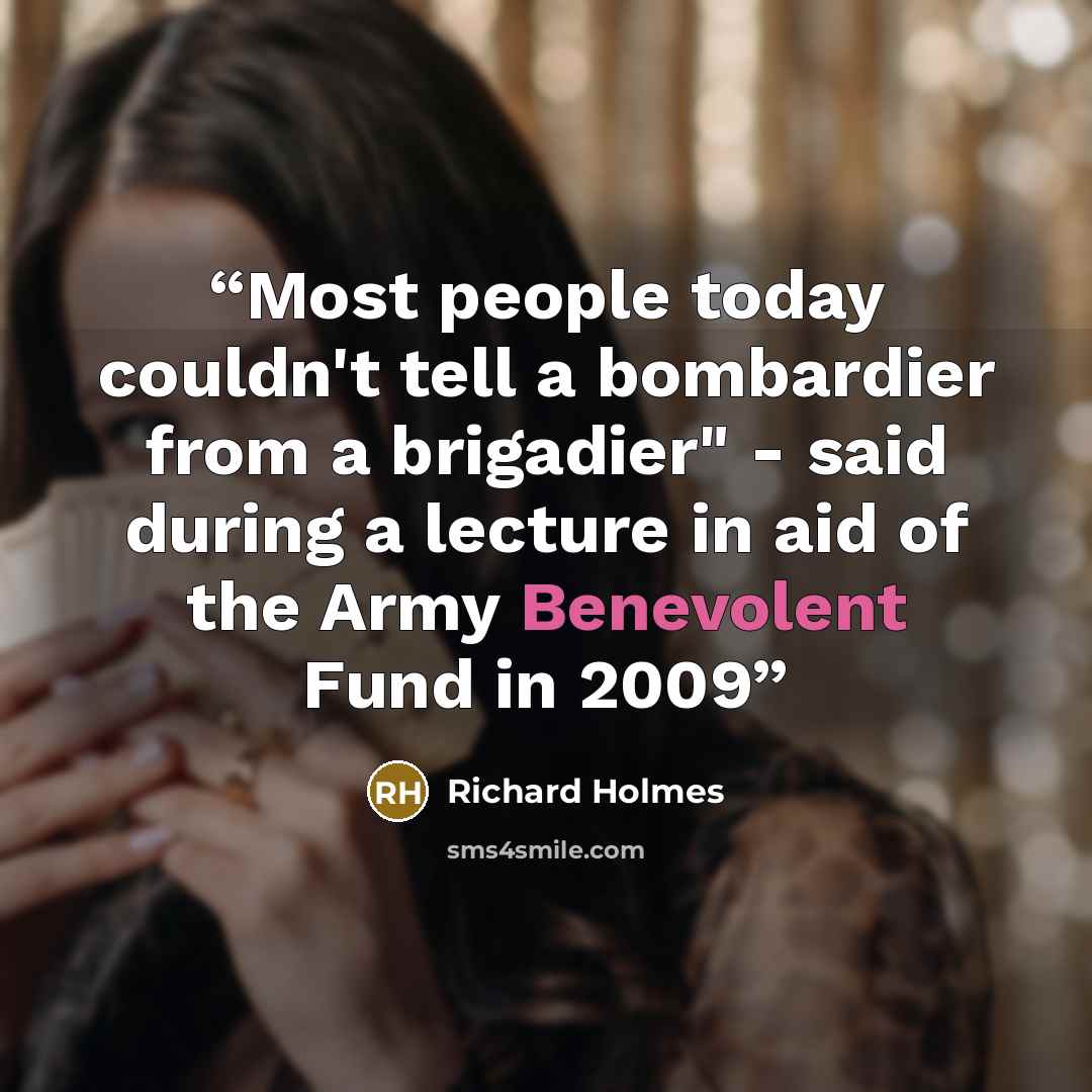 “Most people today couldn't tell a bombardier from a brigadier" - said during a lecture in aid of the Army Benevolent Fund in 2009” quote by Richard Holmes