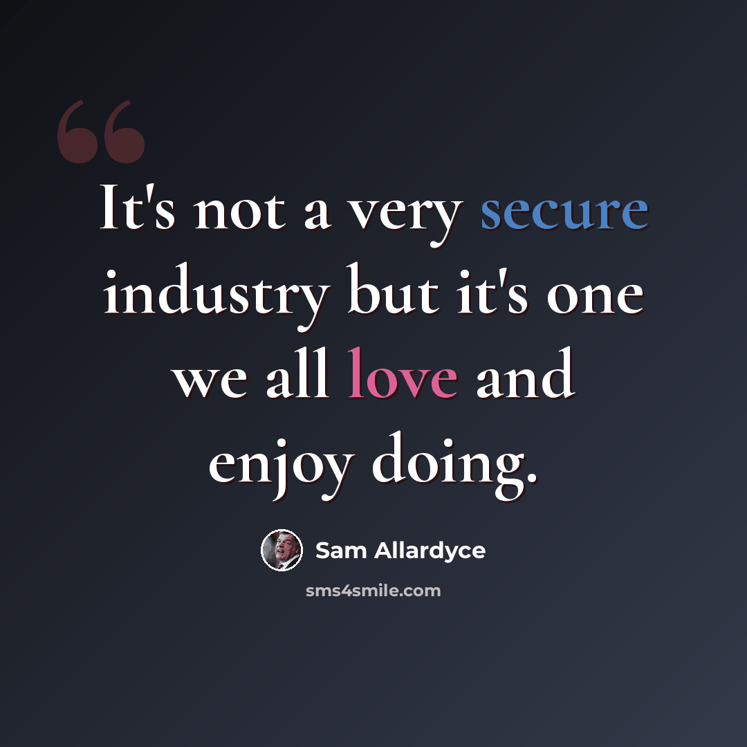 “It's not a very secure industry but it's one we all love and enjoy doing.” quote by Sam Allardyce