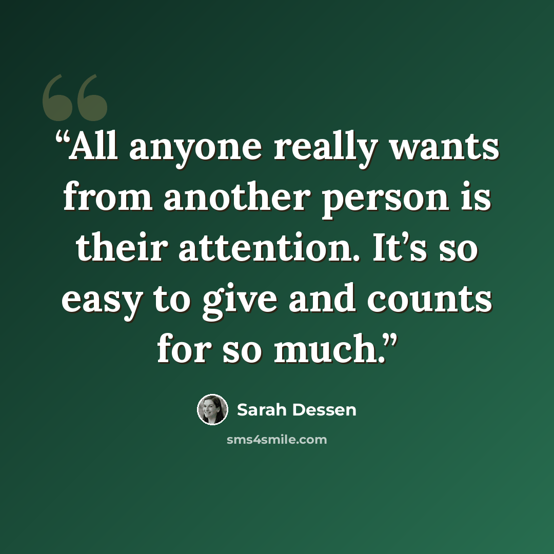“All anyone really wants from another person is their attention. It’s so easy to give and counts for so much.” quote by Sarah Dessen