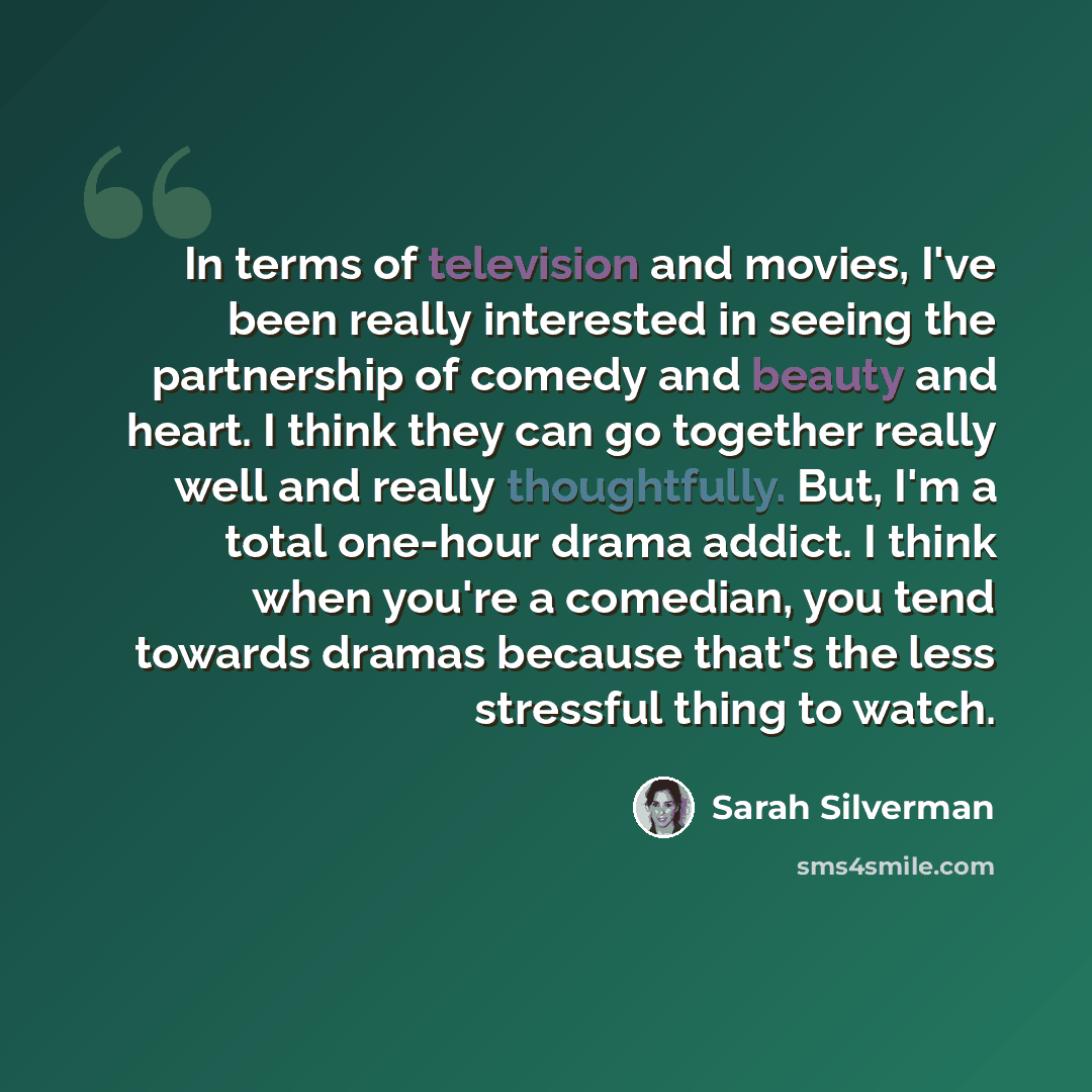 “In terms of television and movies, I've been really interested in seeing the partnership of comedy and beauty and heart. I think they can go together really well and really thoughtfully. But, I'm a total one-hour drama addict. I think when you're a comedian, you tend towards dramas because that's…” quote by Sarah Silverman