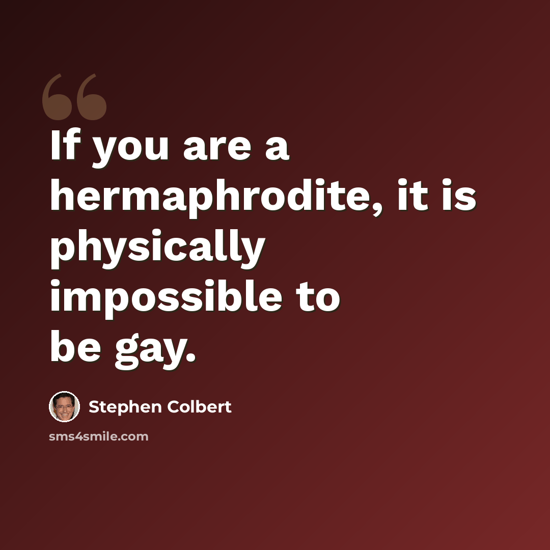 “If you are a hermaphrodite, it is physically impossible to be gay.” quote by Stephen Colbert