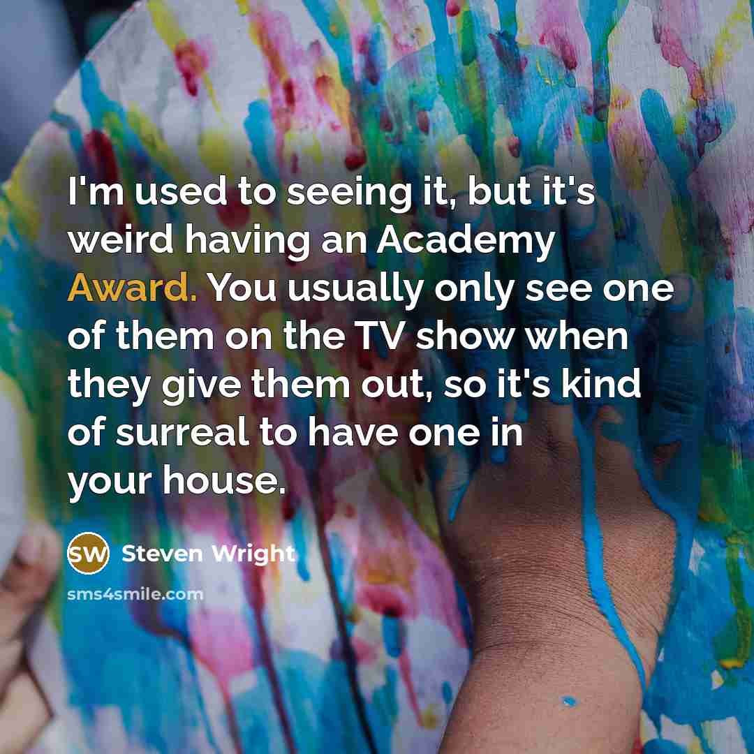 “I'm used to seeing it, but it's weird having an Academy Award. You usually only see one of them on the TV show when they give them out, so it's kind of surreal to have one in your house.” quote by Steven Wright