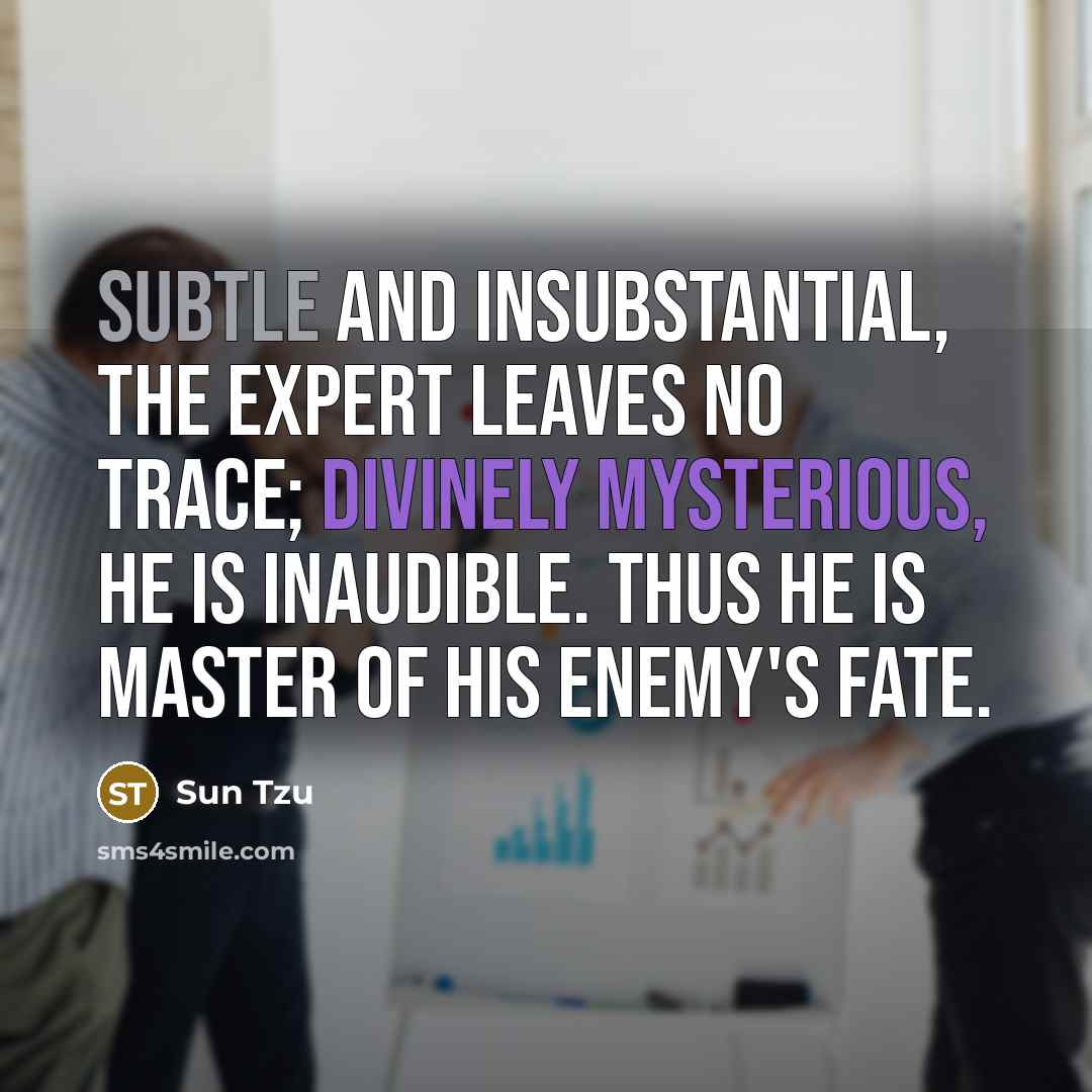 “Subtle and insubstantial, the expert leaves no trace; divinely mysterious, he is inaudible. Thus he is master of his enemy's fate.” quote by Sun Tzu