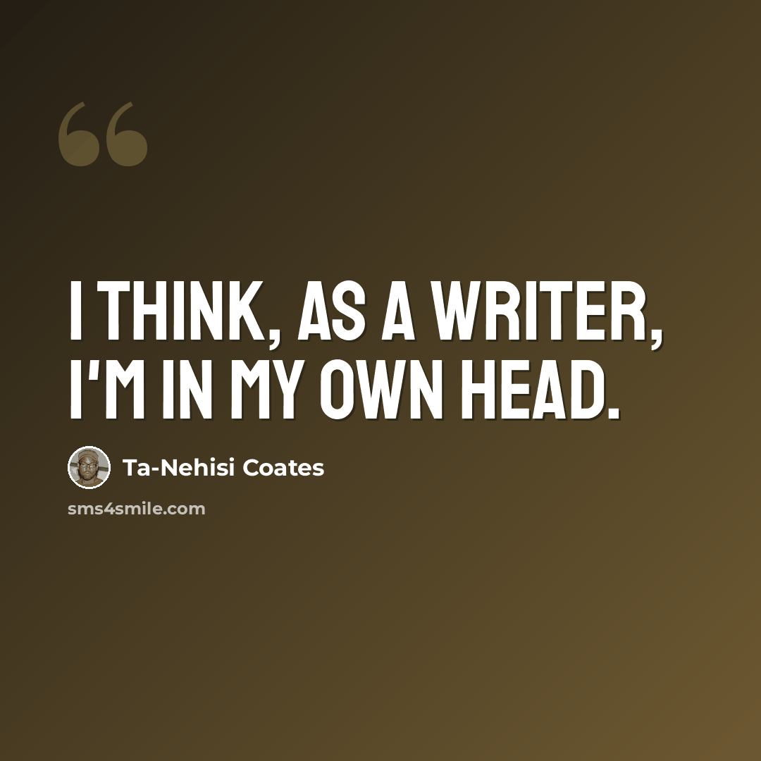 “I think, as a writer, I'm in my own head.” quote by Ta-Nehisi Coates