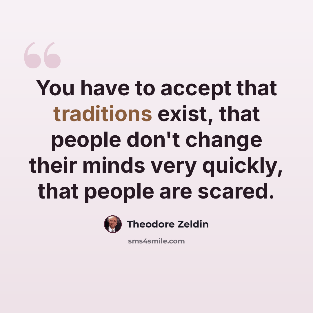 “You have to accept that traditions exist, that people don't change their minds very quickly, that people are scared.” quote by Theodore Zeldin