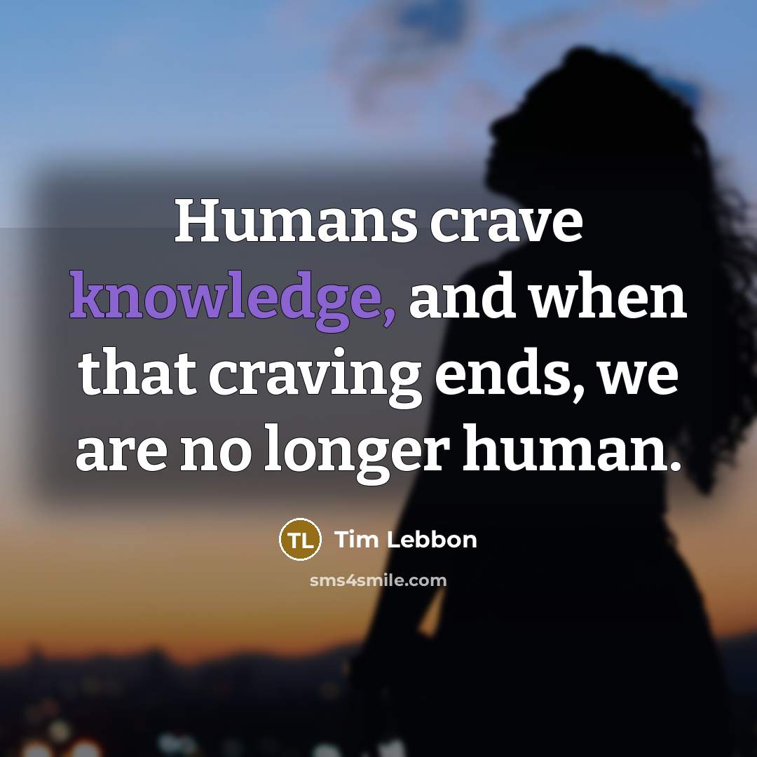“Humans crave knowledge, and when that craving ends, we are no longer human.” quote by Tim Lebbon