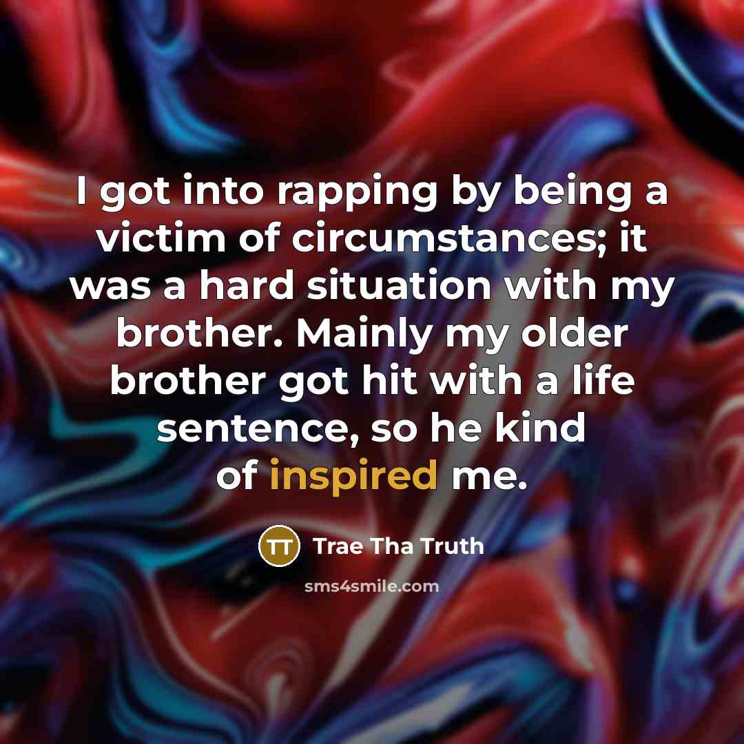 “I got into rapping by being a victim of circumstances; it was a hard situation with my brother. Mainly my older brother got hit with a life sentence, so he kind of inspired me.” quote by Trae tha Truth