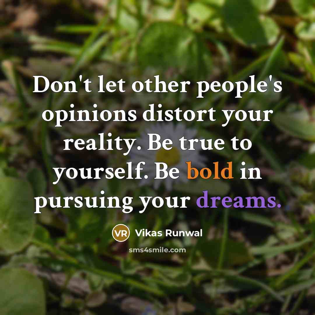“Don't let other people's opinions distort your reality. Be true to yourself. Be bold in pursuing your dreams.” quote by Vikas Runwal