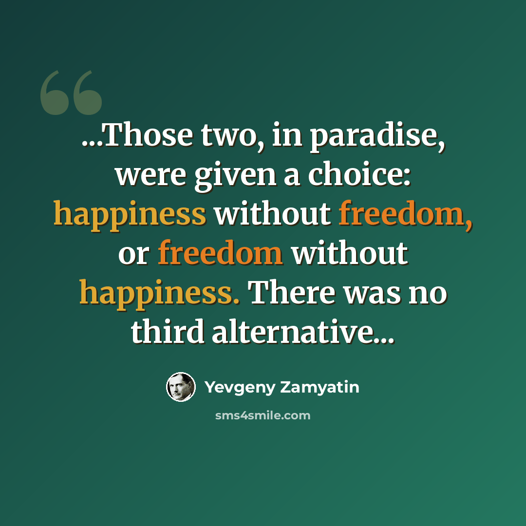 “...Those two, in paradise, were given a choice: happiness without freedom, or freedom without happiness. There was no third alternative...” quote by Yevgeny Zamyatin