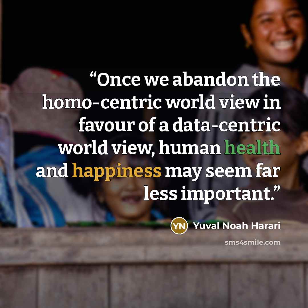 “Once we abandon the homo-centric world view in favour of a data-centric world view, human health and happiness may seem far less important.” quote by Yuval Noah Harari