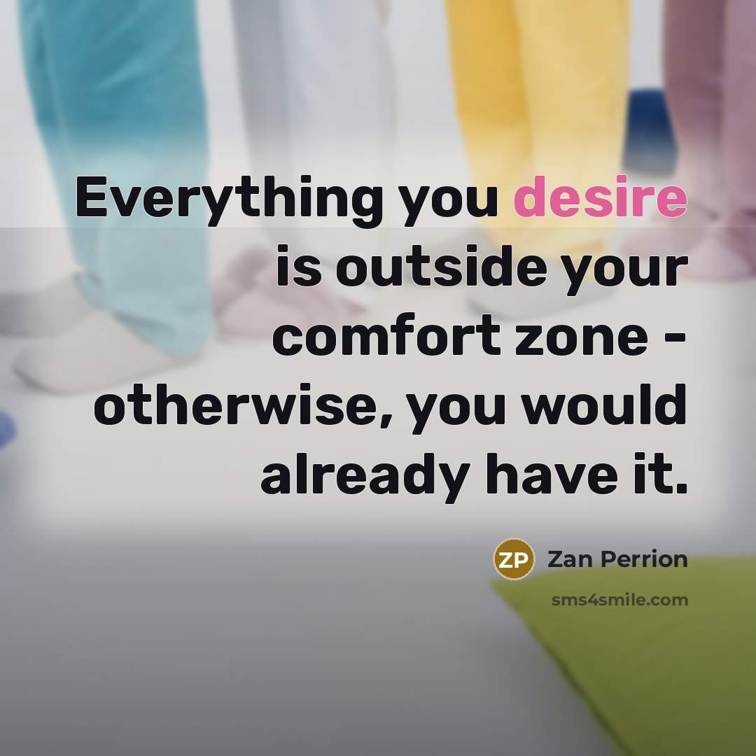 “Everything you desire is outside your comfort zone - otherwise, you would already have it.” quote by Zan Perrion