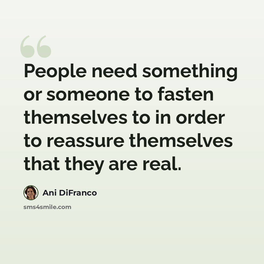 “People need something or someone to fasten themselves to in order to reassure themselves that they are real.” quote by Ani DiFranco